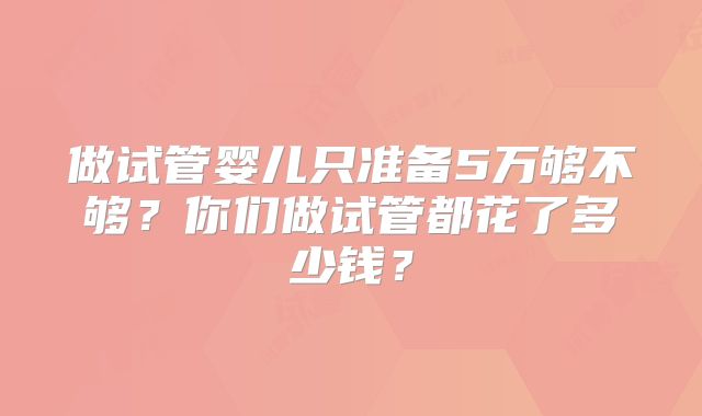 做试管婴儿只准备5万够不够？你们做试管都花了多少钱？