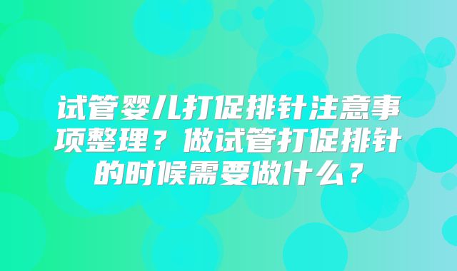 试管婴儿打促排针注意事项整理？做试管打促排针的时候需要做什么？