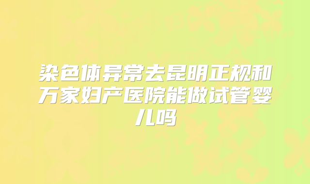 染色体异常去昆明正规和万家妇产医院能做试管婴儿吗