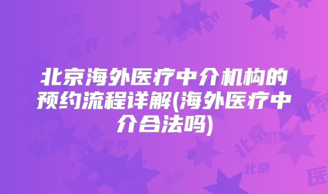 北京海外医疗中介机构的预约流程详解(海外医疗中介合法吗)