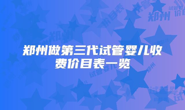 郑州做第三代试管婴儿收费价目表一览