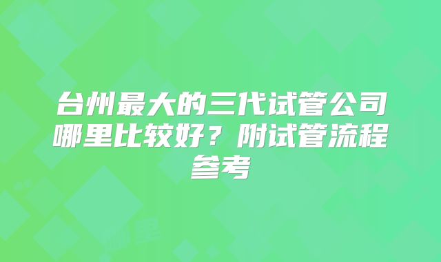 台州最大的三代试管公司哪里比较好？附试管流程参考