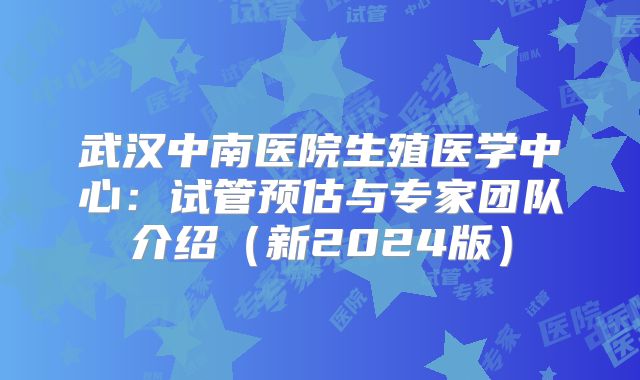 武汉中南医院生殖医学中心:试管预估与专家团队介绍(新2024版)