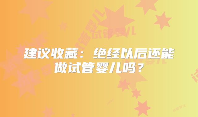 建议收藏:绝经以后还能做试管婴儿吗?