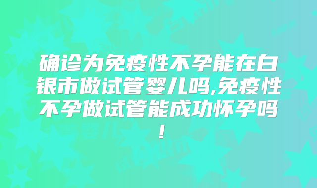 确诊为免疫性不孕能在白银市做试管婴儿吗,免疫性不孕做试管能成功怀孕吗!