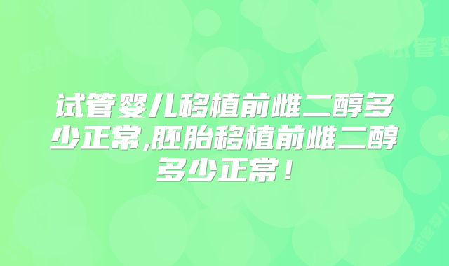 试管婴儿移植前雌二醇多少正常,胚胎移植前雌二醇多少正常!