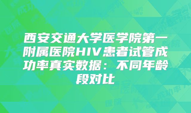 西安交通大学医学院第一附属医院HIV患者试管成功率真实数据：不同年龄段对比