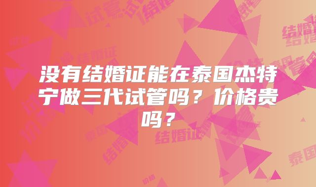 没有结婚证能在泰国杰特宁做三代试管吗？价格贵吗？