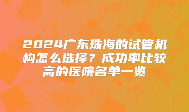 2024广东珠海的试管机构怎么选择？成功率比较高的医院名单一览