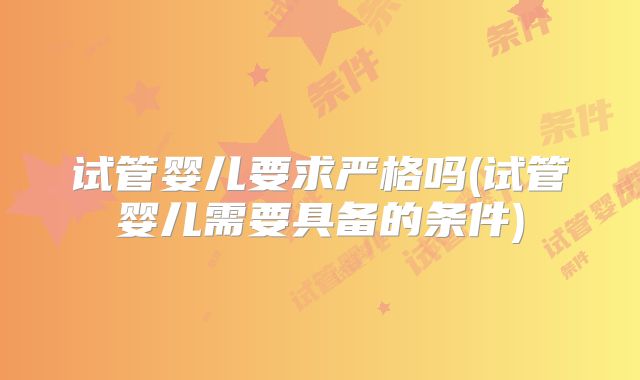 试管婴儿要求严格吗(试管婴儿需要具备的条件)