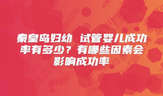 秦皇岛妇幼 试管婴儿成功率有多少?有哪些因素会影响成功率