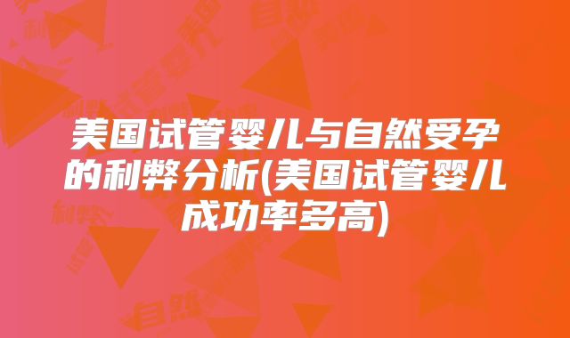 美国试管婴儿与自然受孕的利弊分析(美国试管婴儿成功率多高)