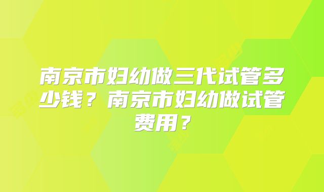 南京市妇幼做三代试管多少钱？南京市妇幼做试管费用？