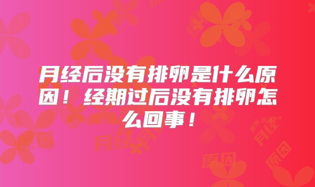月经后没有排卵是什么原因！经期过后没有排卵怎么回事！