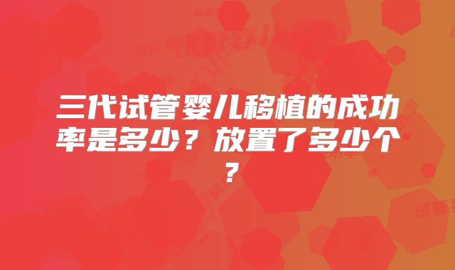 三代试管婴儿移植的成功率是多少？放置了多少个？