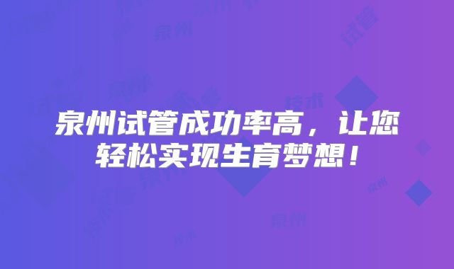 泉州试管成功率高，让您轻松实现生育梦想！
