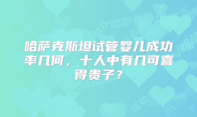 哈萨克斯坦试管婴儿成功率几何，十人中有几可喜得贵子？