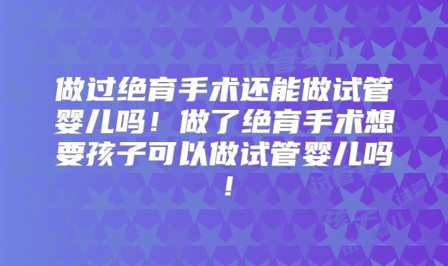 做过绝育手术还能做试管婴儿吗！做了绝育手术想要孩子可以做试管婴儿吗！