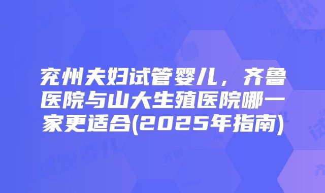 兖州夫妇试管婴儿，齐鲁医院与山大生殖医院哪一家更适合(2025年指南)