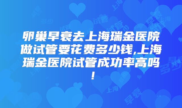 卵巢早衰去上海瑞金医院做试管要花费多少钱,上海瑞金医院试管成功率高吗！