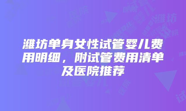 潍坊单身女性试管婴儿费用明细，附试管费用清单及医院推荐