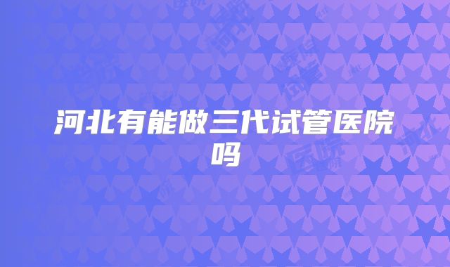 河北有能做三代试管医院吗