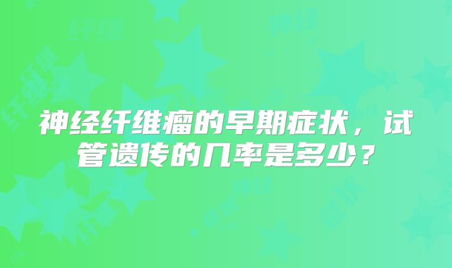 神经纤维瘤的早期症状，试管遗传的几率是多少？