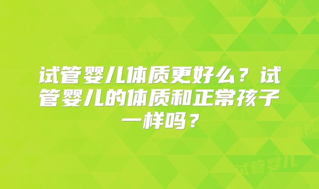 试管婴儿体质更好么?试管婴儿的体质和正常孩子一样吗?