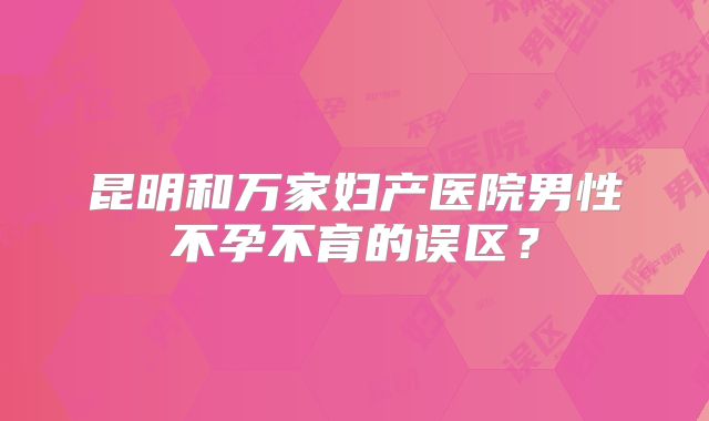 昆明和万家妇产医院男性不孕不育的误区？