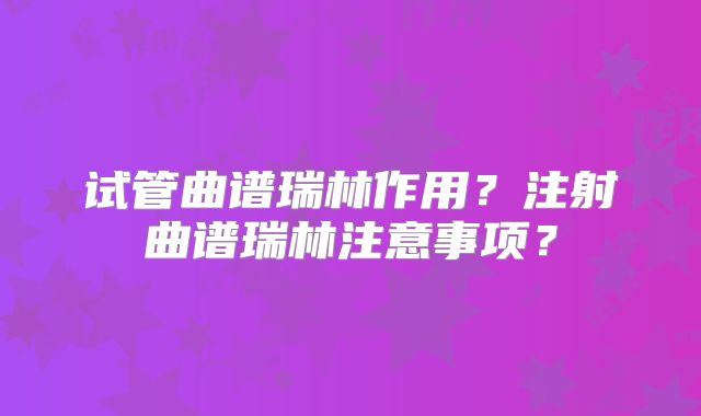 试管曲谱瑞林作用？注射曲谱瑞林注意事项？
