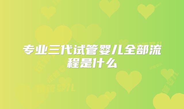 专业三代试管婴儿全部流程是什么