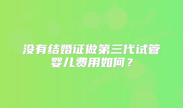 没有结婚证做第三代试管婴儿费用如何?
