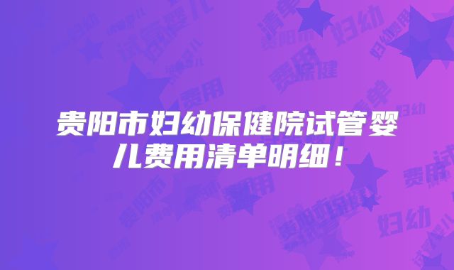 贵阳市妇幼保健院试管婴儿费用清单明细！
