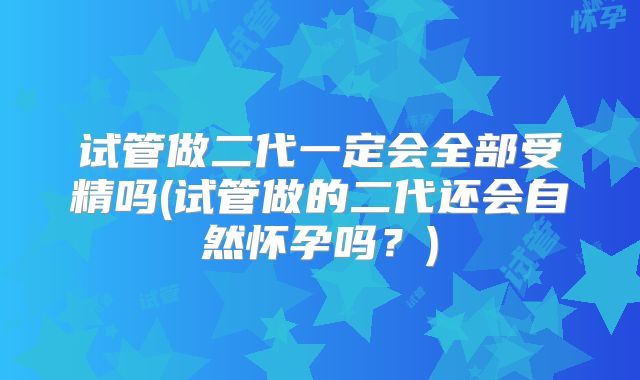 试管做二代一定会全部受精吗(试管做的二代还会自然怀孕吗？)