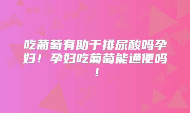 吃葡萄有助于排尿酸吗孕妇!孕妇吃葡萄能通便吗!
