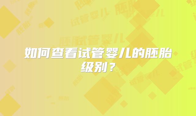 如何查看试管婴儿的胚胎级别？