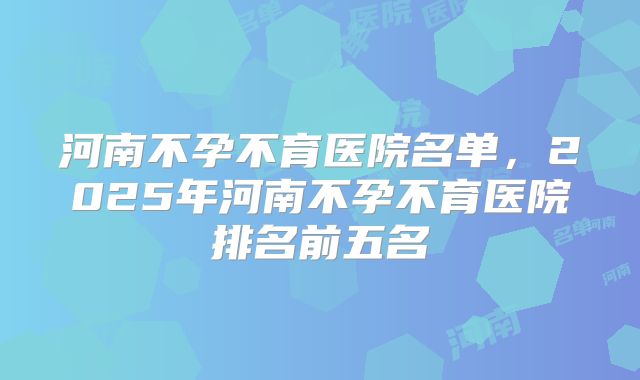 河南不孕不育医院名单,2025年河南不孕不育医院排名前五名