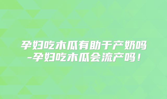 孕妇吃木瓜有助于产奶吗-孕妇吃木瓜会流产吗！