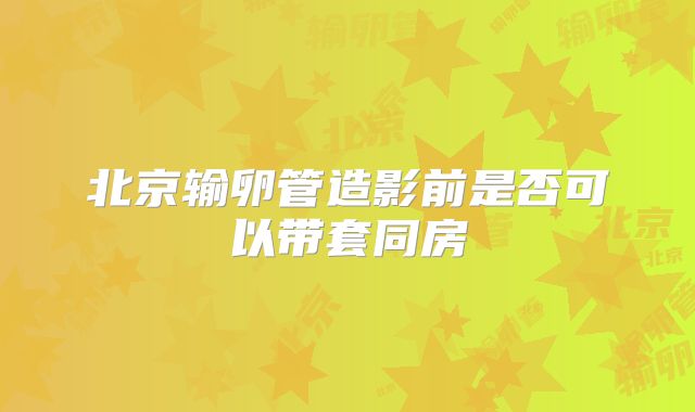 北京输卵管造影前是否可以带套同房