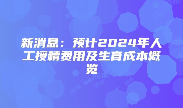 新消息：预计2024年人工授精费用及生育成本概览
