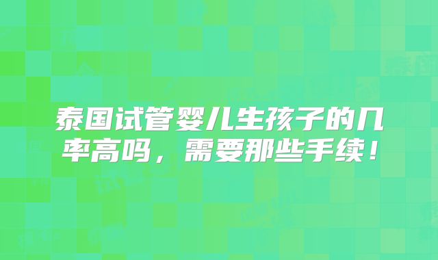 泰国试管婴儿生孩子的几率高吗,需要那些手续!