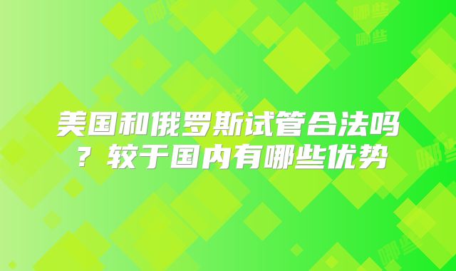 美国和俄罗斯试管合法吗？较于国内有哪些优势