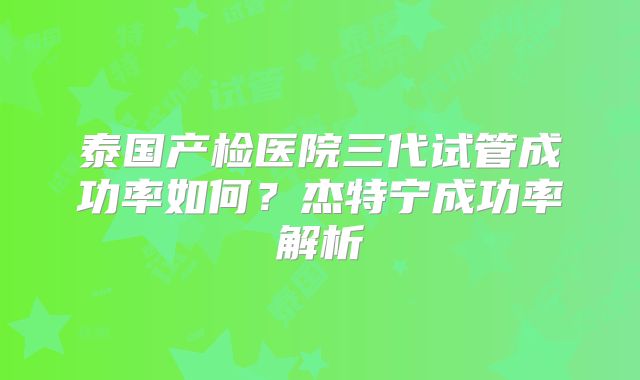 泰国产检医院三代试管成功率如何？杰特宁成功率解析