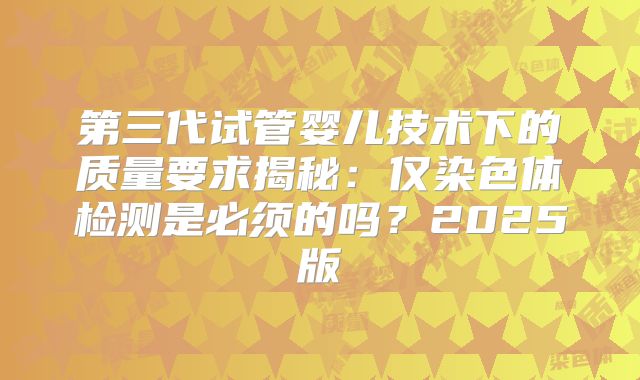 第三代试管婴儿技术下的质量要求揭秘：仅染色体检测是必须的吗？2025版