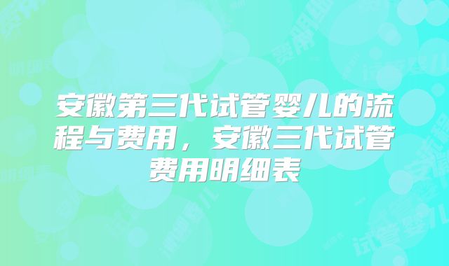 安徽第三代试管婴儿的流程与费用,安徽三代试管费用明细表