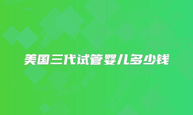 美国三代试管婴儿多少钱