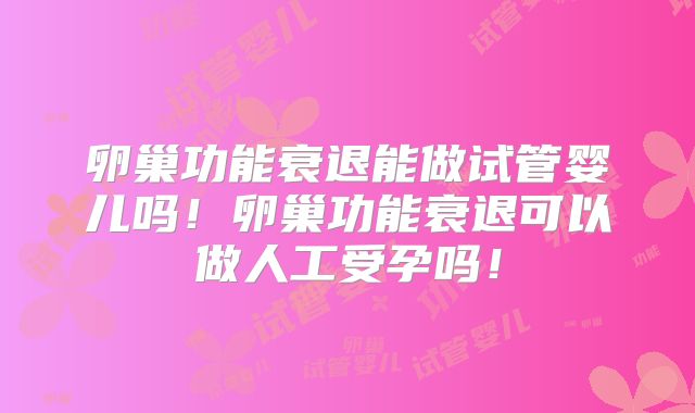 卵巢功能衰退能做试管婴儿吗!卵巢功能衰退可以做人工受孕吗!