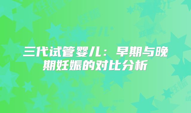 三代试管婴儿：早期与晚期妊娠的对比分析