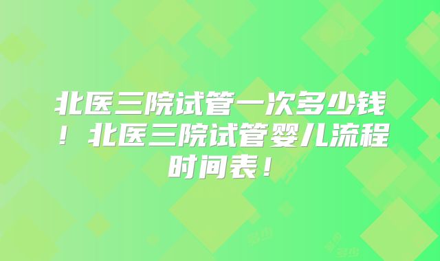 北医三院试管一次多少钱！北医三院试管婴儿流程时间表！