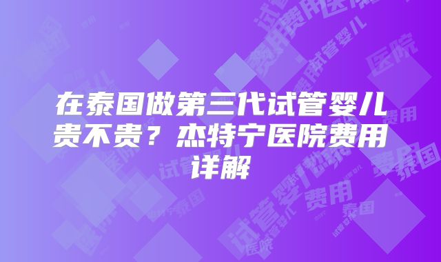 在泰国做第三代试管婴儿贵不贵？杰特宁医院费用详解